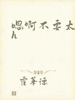 嗯啊不要太深了h