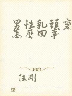 男性乳头变大是怎么回事