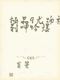 极品9尤物被啪到呻吟爆