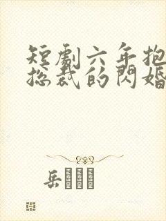 短剧六年抱俩,总裁的闪婚妻