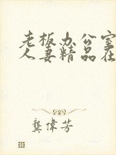 老板办公室玩弄人妻精品在线