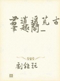 君逍遥荒古圣体笔趣阁_