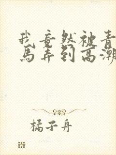 我竟然被青梅竹马弄到高潮