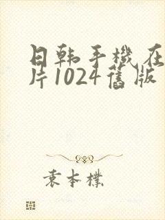 日韩手机在线看片1024旧版