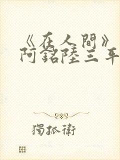 《在人间》采薇阿铭陆三平小说