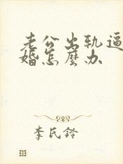 老公出轨逼我离婚怎么办