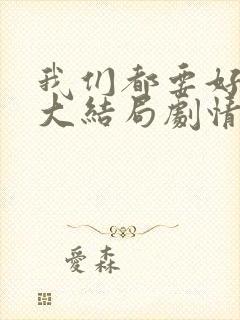 我们都要好好的大结局剧情