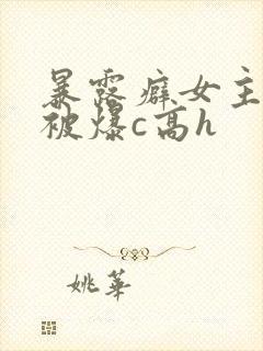 暴露癖女主天天被爆c高h
