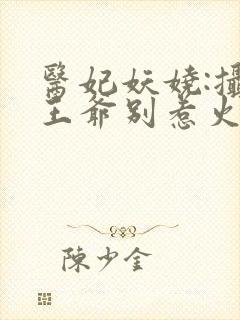 医妃妖娆:摄政王爷别惹火