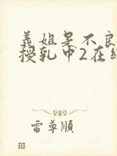 义姐是不良妈妈授乳中2在线看封面