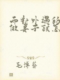 面对外遇的老公做妻子该怎么做