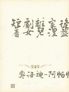 短剧离家后我带着女儿涅盘重生全集