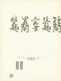 双男合集短篇笔趣阁笔趣阁txt