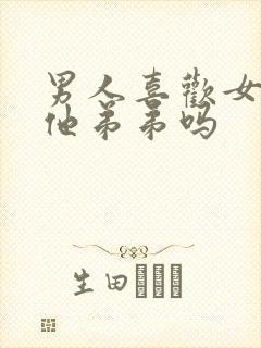 男人喜欢女人吃他弟弟吗