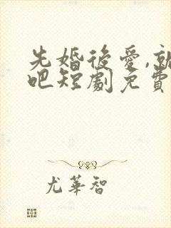 先婚后爱,就她吧短剧免费观看