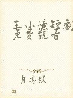 王小忆短剧全集免费观看