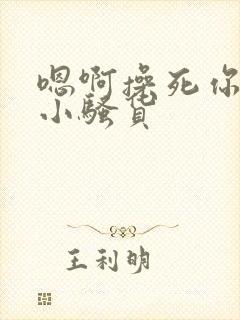 嗯啊操死你这个小骚货