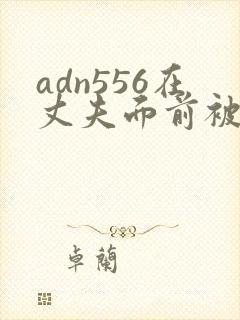 adn556在丈夫面前被耍了