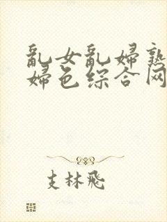 乱女乱妇熟女熟妇色综合网