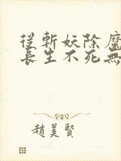 从斩妖除魔开始长生不死无删减全文免费阅读