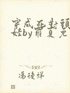 穿成死对头的娃娃by罗夏免费阅读无广