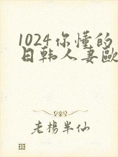 1024你懂的日韩人妻欧美91