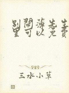 别闹薄先生在哪里可以免费阅读