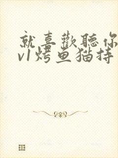 就喜欢听你叫1v1烤鱼猫持竿钓鱼