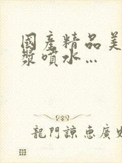 国产精品美女白浆喷水…