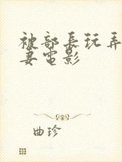 被部长玩弄的人妻电影