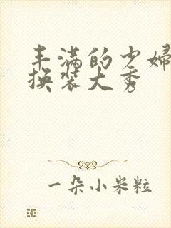 丰满的少妇尺度换装大秀