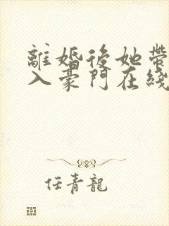 离婚后她带崽嫁入豪门在线观看