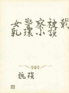 女警察被戴鼻环乳环小说