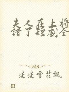 夫人在上将军知错了短剧全集免费版