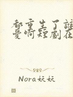 都重生了谁谈恋爱啊短剧在线观看