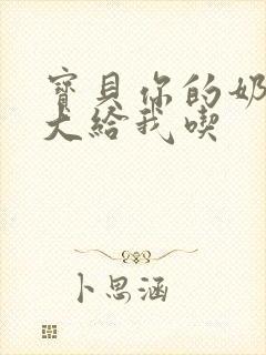 宝贝你的奶可真大给我吃