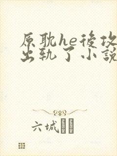 原耽he后攻他出轨了小说免费阅读