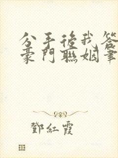 分手后我答应了豪门联姻笔趣阁