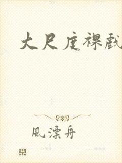 大尺度裸戏视频