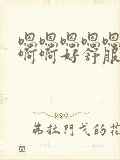 嗯嗯嗯嗯嗯嗯啊啊啊好舒服