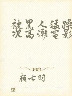 被黑人猛躁4o次高潮电影