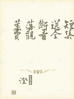 叶落断送短剧免费观看全集高清版