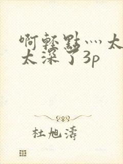 啊轻点灬太粗嗯太深了3p