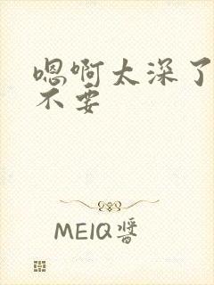 嗯啊太深了轻点不要