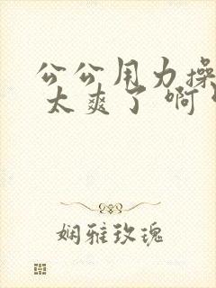 公公用力操媳妇 太爽了 啊 啊舒服死了封面