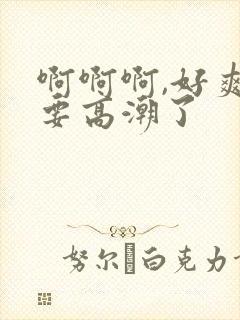 啊啊啊,好爽,要高潮了