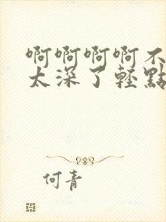 啊啊啊啊不要了太深了轻点插