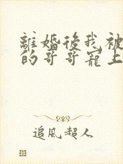 离婚后我被渣男的哥哥宠上天短剧版