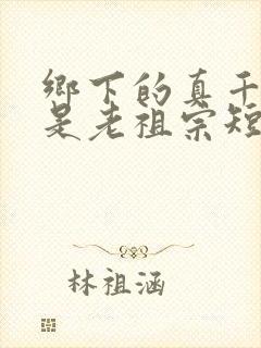 乡下的真千金竟是老祖宗短剧