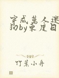 穿成万人迷的舔狗by东度日小说全文免费阅读